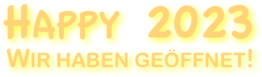 Happy 2023
Wir haben geöffnet!